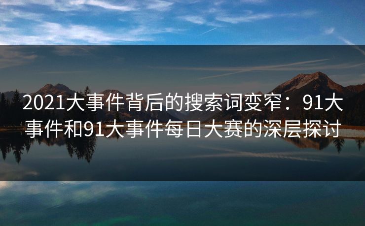 2021大事件背后的搜索词变窄：91大事件和91大事件每日大赛的深层探讨