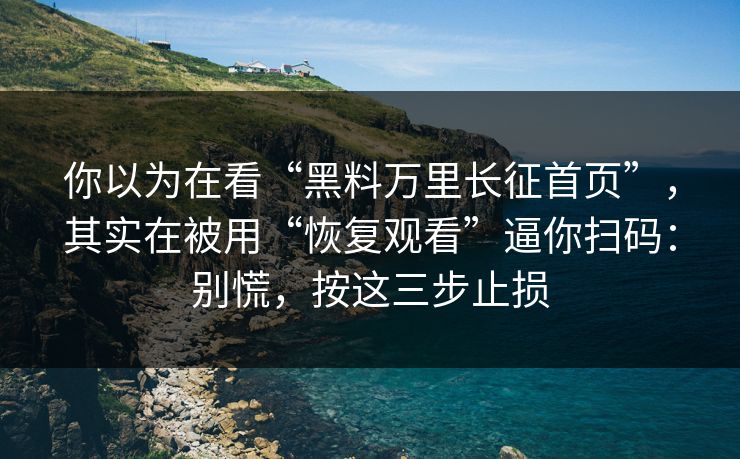 你以为在看“黑料万里长征首页”，其实在被用“恢复观看”逼你扫码：别慌，按这三步止损