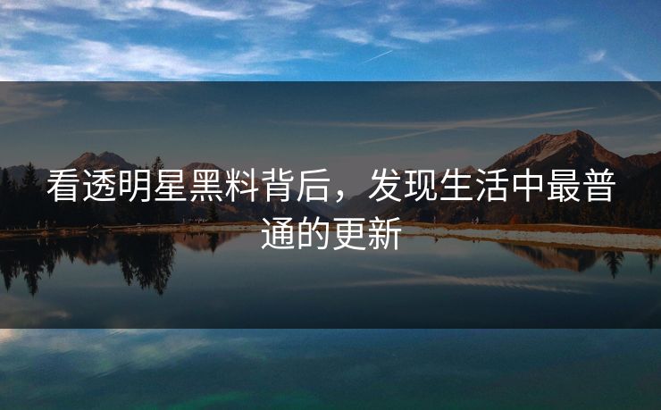 看透明星黑料背后，发现生活中最普通的更新