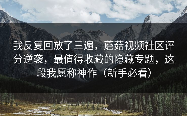 我反复回放了三遍，蘑菇视频社区评分逆袭，最值得收藏的隐藏专题，这段我愿称神作（新手必看）