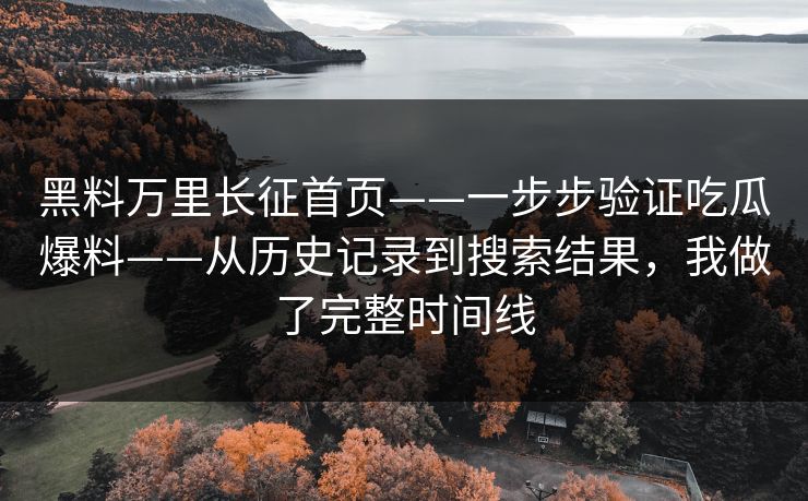 黑料万里长征首页——一步步验证吃瓜爆料——从历史记录到搜索结果，我做了完整时间线