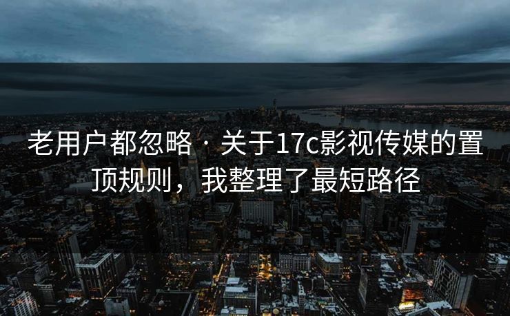 老用户都忽略 · 关于17c影视传媒的置顶规则，我整理了最短路径
