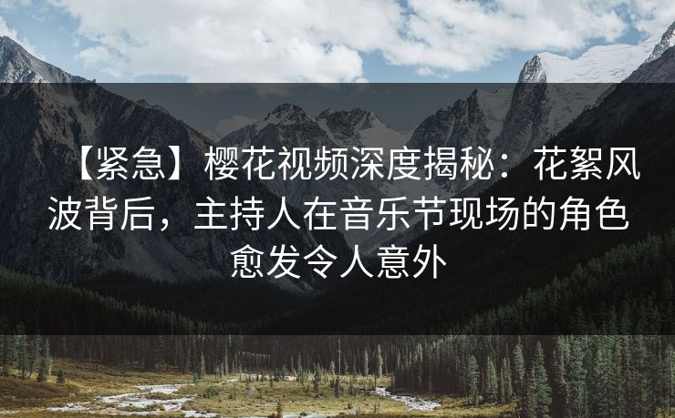 【紧急】樱花视频深度揭秘：花絮风波背后，主持人在音乐节现场的角色愈发令人意外
