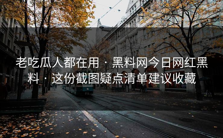 老吃瓜人都在用 · 黑料网今日网红黑料 · 这份截图疑点清单建议收藏