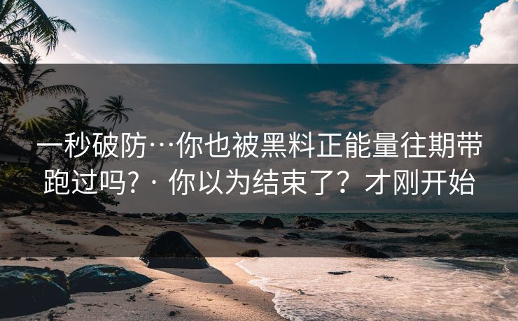 一秒破防…你也被黑料正能量往期带跑过吗? · 你以为结束了？才刚开始