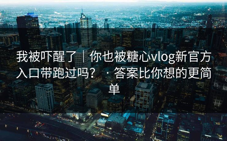 我被吓醒了｜你也被糖心vlog新官方入口带跑过吗？ · 答案比你想的更简单