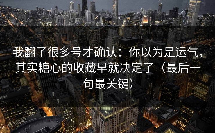 我翻了很多号才确认：你以为是运气，其实糖心的收藏早就决定了（最后一句最关键）