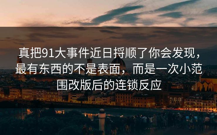 真把91大事件近日捋顺了你会发现，最有东西的不是表面，而是一次小范围改版后的连锁反应