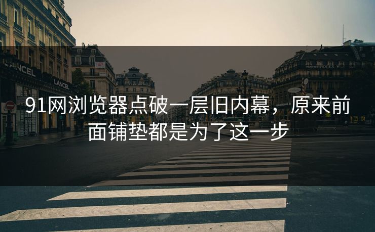 91网浏览器点破一层旧内幕，原来前面铺垫都是为了这一步