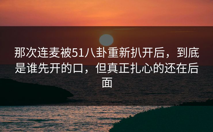 那次连麦被51八卦重新扒开后，到底是谁先开的口，但真正扎心的还在后面