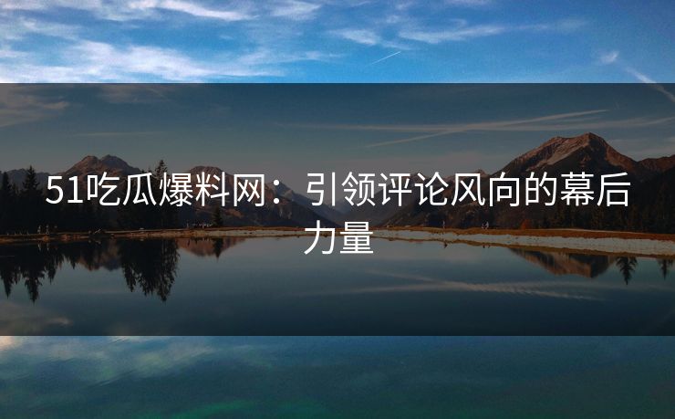 51吃瓜爆料网：引领评论风向的幕后力量