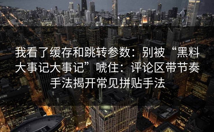 我看了缓存和跳转参数：别被“黑料大事记大事记”唬住：评论区带节奏手法揭开常见拼贴手法